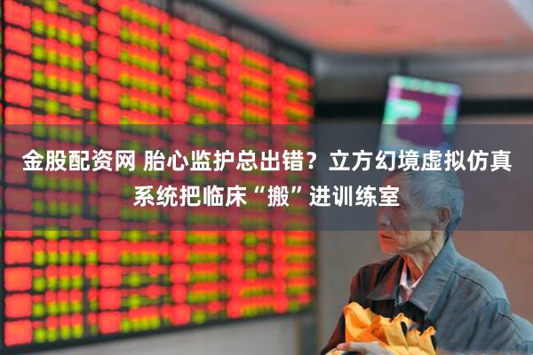 金股配资网 胎心监护总出错？立方幻境虚拟仿真系统把临床“搬”进训练室