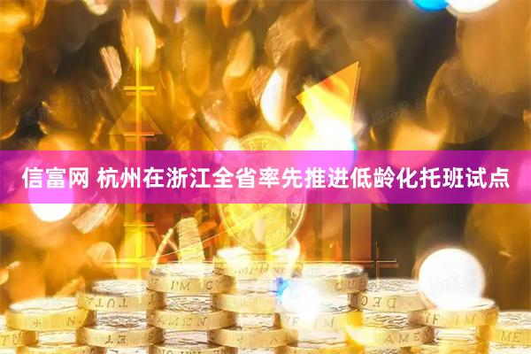 信富网 杭州在浙江全省率先推进低龄化托班试点