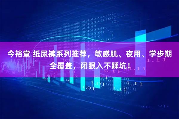 今裕堂 纸尿裤系列推荐，敏感肌、夜用、学步期全覆盖，闭眼入不踩坑！