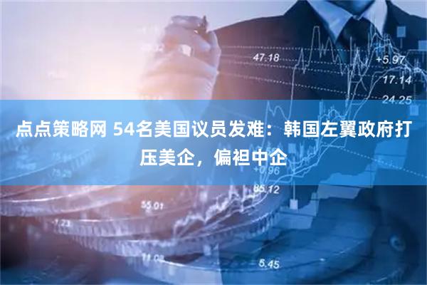 点点策略网 54名美国议员发难：韩国左翼政府打压美企，偏袒中企