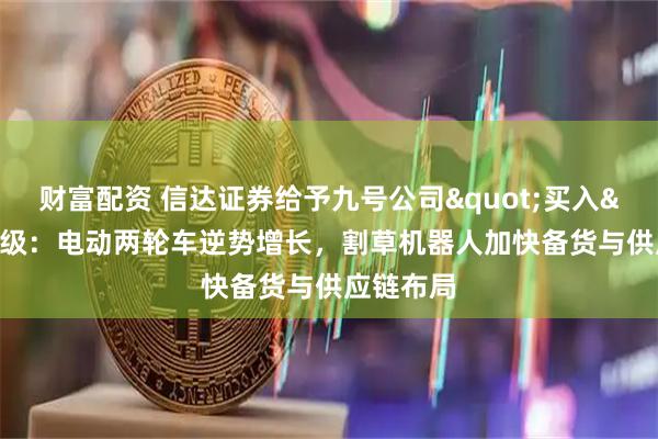 财富配资 信达证券给予九号公司"买入"评级：电动两轮车逆势增长，割草机器人加快备货与供应链布局