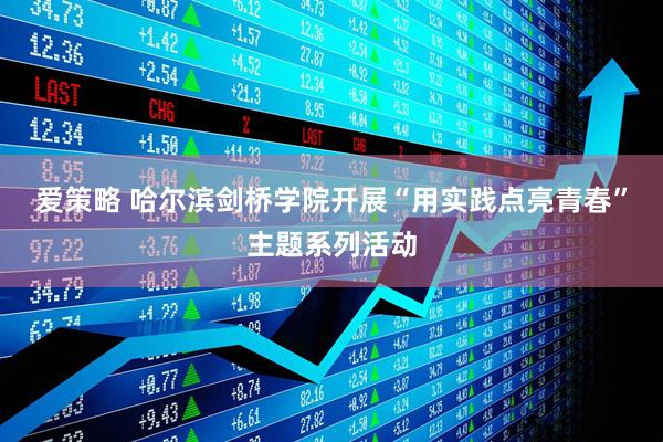 爱策略 哈尔滨剑桥学院开展“用实践点亮青春”主题系列活动