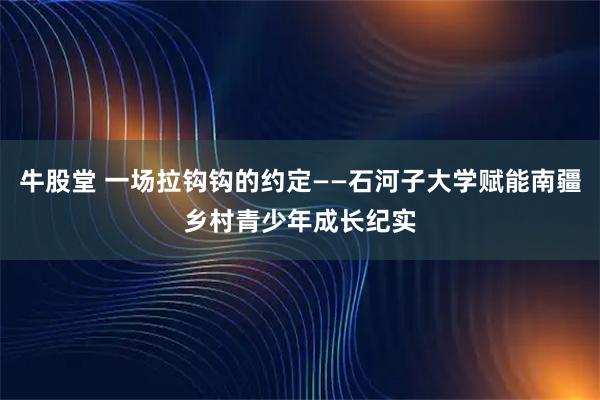 牛股堂 一场拉钩钩的约定——石河子大学赋能南疆乡村青少年成长纪实