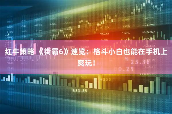 红牛策略 《街霸6》速览：格斗小白也能在手机上爽玩！
