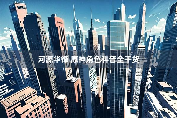 河源华锋 原神角色科普全干货