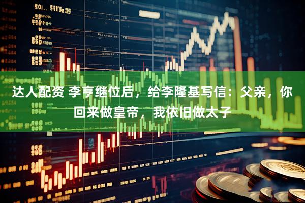 达人配资 李亨继位后，给李隆基写信：父亲，你回来做皇帝，我依旧做太子