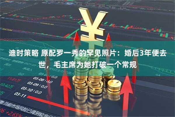 迪时策略 原配罗一秀的罕见照片：婚后3年便去世，毛主席为她打破一个常规