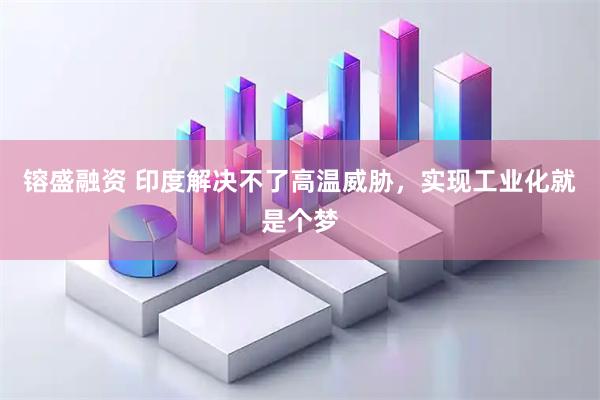 镕盛融资 印度解决不了高温威胁，实现工业化就是个梦
