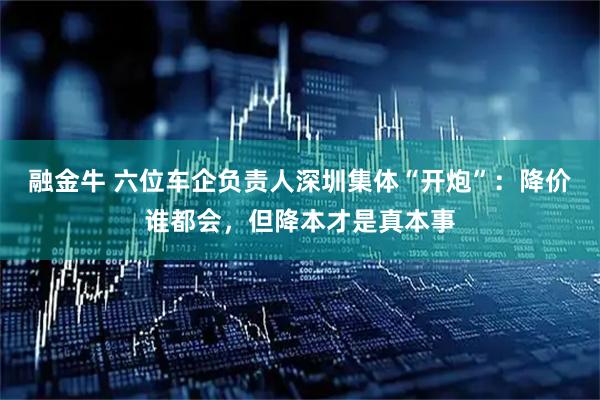 融金牛 六位车企负责人深圳集体“开炮”：降价谁都会，但降本才是真本事