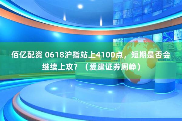 佰亿配资 0618沪指站上4100点，短期是否会继续上攻？（爱建证券周峥）