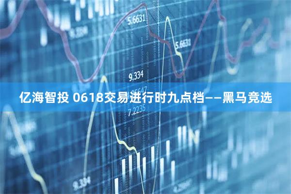 亿海智投 0618交易进行时九点档——黑马竞选