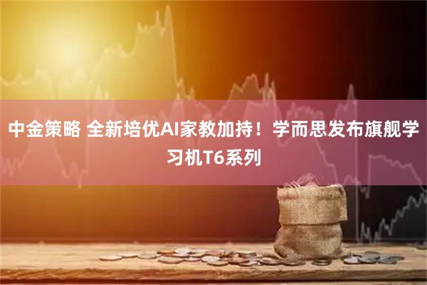 中金策略 全新培优AI家教加持！学而思发布旗舰学习机T6系列