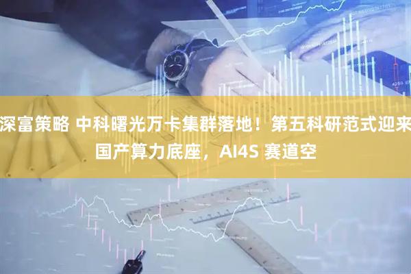 深富策略 中科曙光万卡集群落地！第五科研范式迎来国产算力底座，AI4S 赛道空