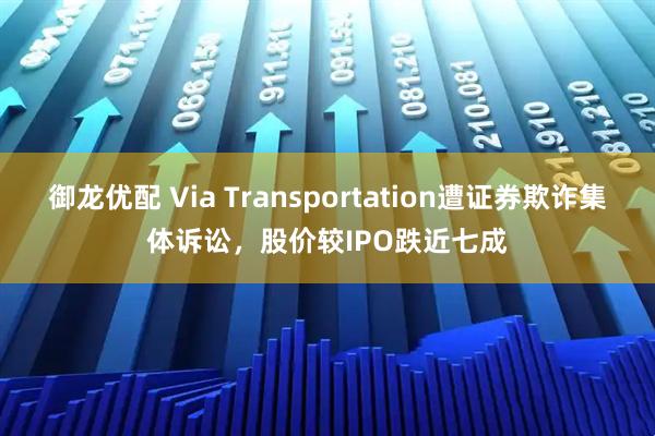 御龙优配 Via Transportation遭证券欺诈集体诉讼，股价较IPO跌近七成