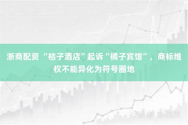浙商配资 “桔子酒店”起诉“橘子宾馆”，商标维权不能异化为符号圈地
