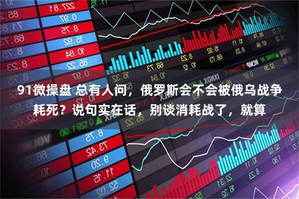 91微操盘 总有人问，俄罗斯会不会被俄乌战争耗死？说句实在话，别谈消耗战了，就算