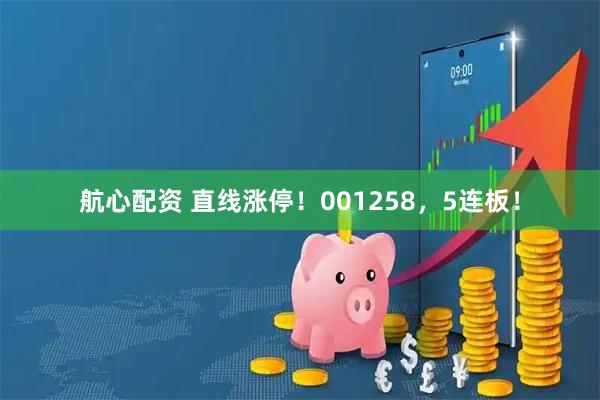 航心配资 直线涨停！001258，5连板！