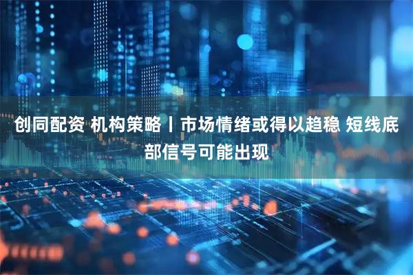 创同配资 机构策略丨市场情绪或得以趋稳 短线底部信号可能出现