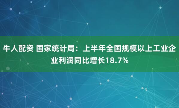 牛人配资 国家统计局：上半年全国规模以上工业企业利润同比增长18.7%