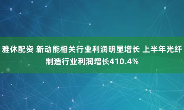 雅休配资 新动能相关行业利润明显增长 上半年光纤制造行业利润增长410.4%