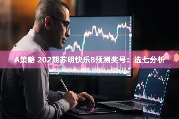 A策略 202期苏明快乐8预测奖号：选七分析