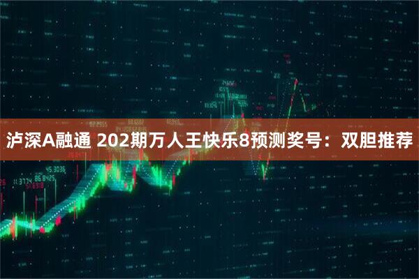 泸深A融通 202期万人王快乐8预测奖号：双胆推荐