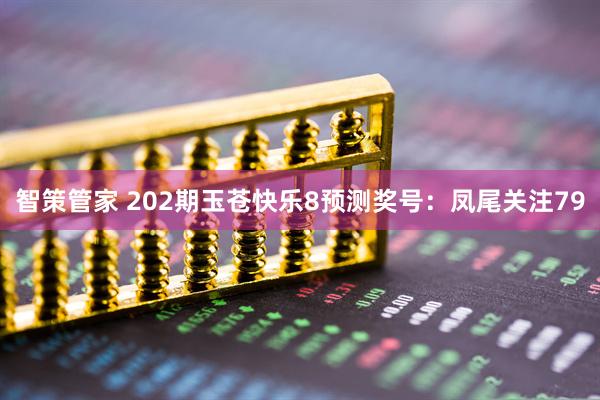 智策管家 202期玉苍快乐8预测奖号：凤尾关注79